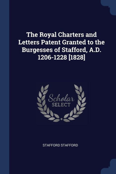 The Royal Charters And Letters Patent Granted To The Burgesses Of Stafford, A.D. 1206-1228 [1828]