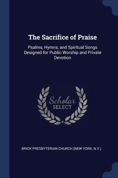 The Sacrifice Of Praise: Psalms, Hymns, And Spiritual Songs Designed For Public Worship And Private Devotion