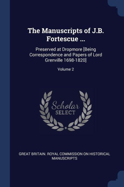The Manuscripts Of J.B. Fortescue ...: Preserved At Dropmore [Being Correspondence And Papers Of Lord Grenville 1698-1820]; Volume 2