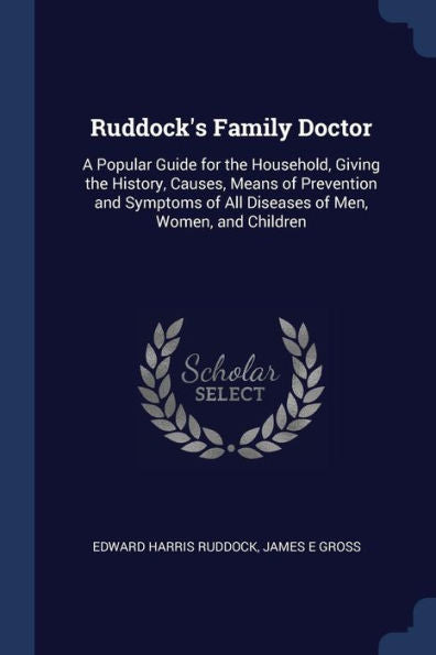 Ruddock'S Family Doctor: A Popular Guide For The Household, Giving The History, Causes, Means Of Prevention And Symptoms Of All Diseases Of Men, Women, And Children