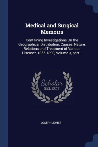 Medical And Surgical Memoirs: Containing Investigations On The Geographical Distribution, Causes, Nature, Relations And Treatment Of Various Diseases 1855-1890, Volume 3, Part 1