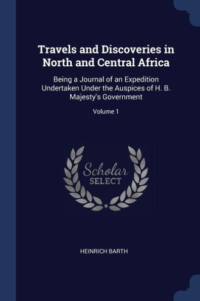 Travels And Discoveries In North And Central Africa: Being A Journal Of An Expedition Undertaken Under The Auspices Of H. B. Majesty'S Government; Volume 1