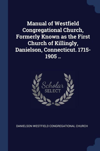 Manual Of Westfield Congregational Church, Formerly Known As The First Church Of Killingly, Danielson, Connecticut. 1715-1905 ..