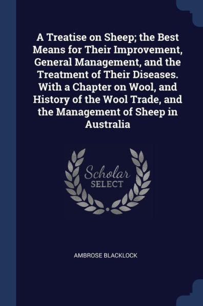 A Treatise On Sheep; The Best Means For Their Improvement, General Management, And The Treatment Of Their Diseases. With A Chapter On Wool, And ... And The Management Of Sheep In Australia