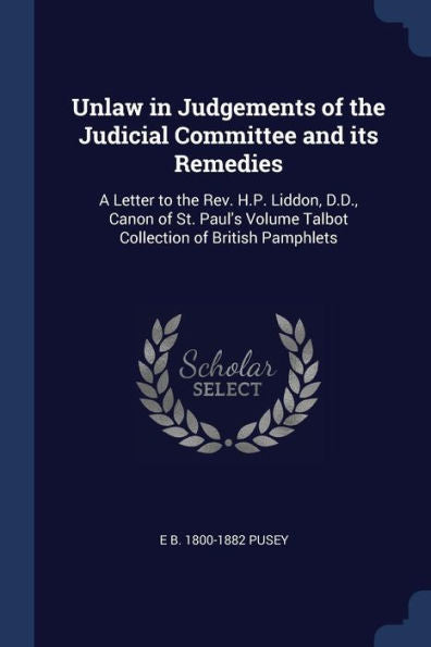 Unlaw In Judgements Of The Judicial Committee And Its Remedies: A Letter To The Rev. H.P. Liddon, D.D., Canon Of St. Paul'S Volume Talbot Collection Of British Pamphlets
