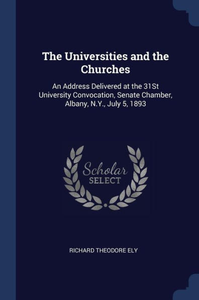 The Universities And The Churches: An Address Delivered At The 31St University Convocation, Senate Chamber, Albany, N.Y., July 5, 1893