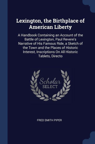 Lexington, The Birthplace Of American Liberty: A Handbook Containing An Account Of The Battle Of Lexington, Paul Revere'S Narrative Of His Famous ... Inscriptions On All Historic Tablets, Directo
