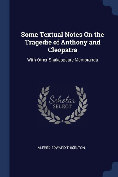 Some Textual Notes On The Tragedie Of Anthony And Cleopatra: With Other Shakespeare Memoranda