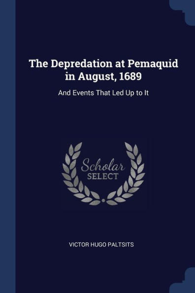 The Depredation At Pemaquid In August, 1689: And Events That Led Up To It