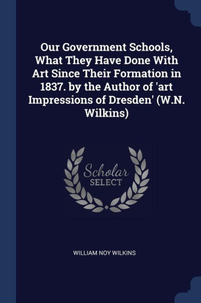 Our Government Schools, What They Have Done With Art Since Their Formation In 1837. By The Author Of 'Art Impressions Of Dresden' (W.N. Wilkins)