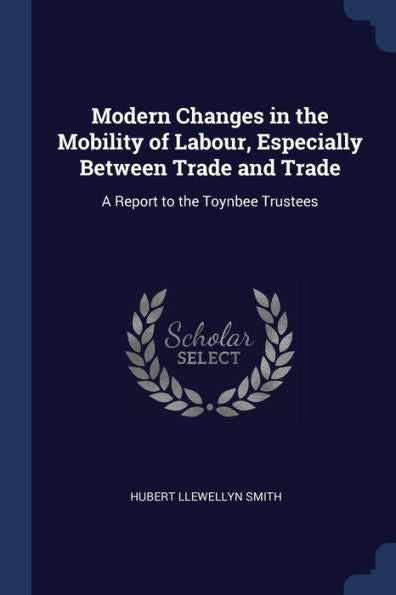 Modern Changes In The Mobility Of Labour, Especially Between Trade And Trade: A Report To The Toynbee Trustees