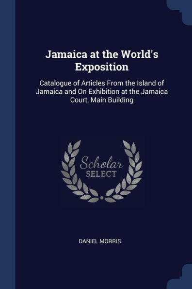 Jamaica At The World'S Exposition: Catalogue Of Articles From The Island Of Jamaica And On Exhibition At The Jamaica Court, Main Building