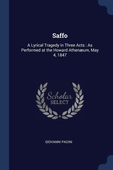 Saffo: A Lyrical Tragedy In Three Acts: As Performed At The Howard Athen?um, May 4, 1847