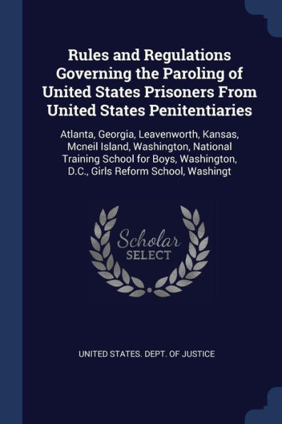 Rules And Regulations Governing The Paroling Of United States Prisoners From United States Penitentiaries: Atlanta, Georgia, Leavenworth, Kansas, ... D.C., Girls Reform School, Washingt