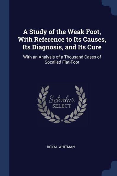 A Study Of The Weak Foot, With Reference To Its Causes, Its Diagnosis, And Its Cure: With An Analysis Of A Thousand Cases Of Socalled Flat-Foot