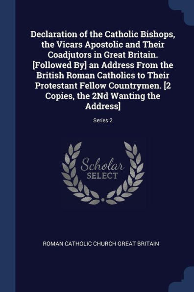 Declaration Of The Catholic Bishops, The Vicars Apostolic And Their Coadjutors In Great Britain. [Followed By] An Address From The British Roman ... The 2Nd Wanting The Address]; Series 2