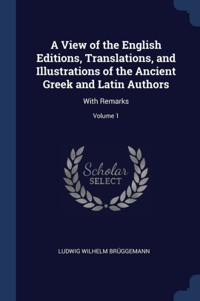 A View Of The English Editions, Translations, And Illustrations Of The Ancient Greek And Latin Authors: With Remarks; Volume 1