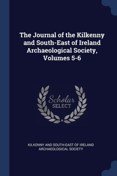 The Journal Of The Kilkenny And South-East Of Ireland Archaeological Society, Volumes 5-6