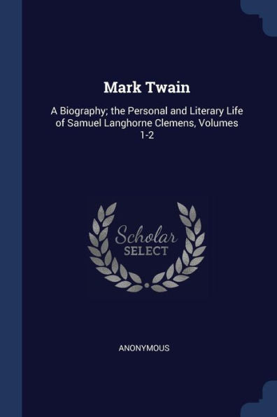 Mark Twain: A Biography; The Personal And Literary Life Of Samuel Langhorne Clemens, Volumes 1-2