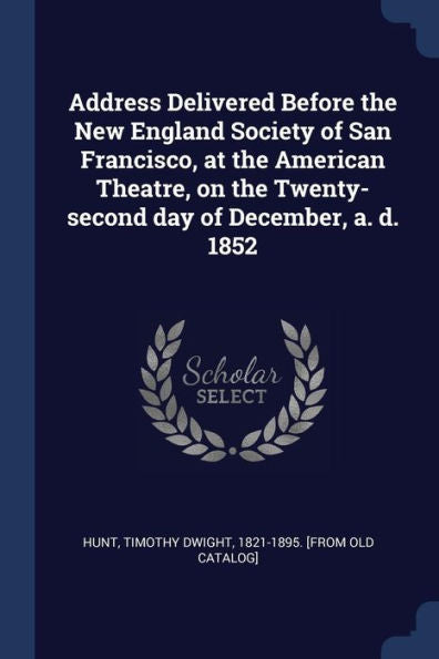 Address Delivered Before The New England Society Of San Francisco, At The American Theatre, On The Twenty-Second Day Of December, A. D. 1852