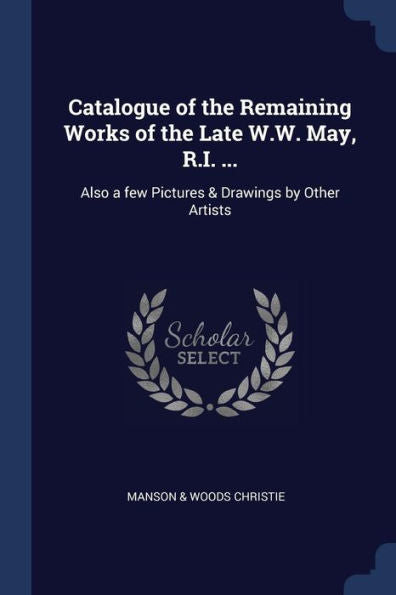 Catalogue Of The Remaining Works Of The Late W.W. May, R.I. ...: Also A Few Pictures & Drawings By Other Artists