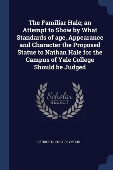 The Familiar Hale; An Attempt To Show By What Standards Of Age, Appearance And Character The Proposed Statue To Nathan Hale For The Campus Of Yale College Should Be Judged