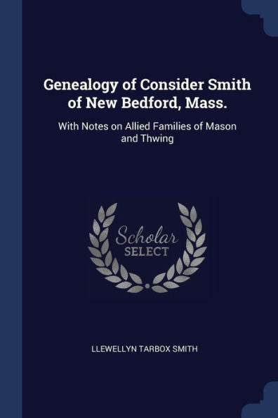 Genealogy Of Consider Smith Of New Bedford, Mass.: With Notes On Allied Families Of Mason And Thwing