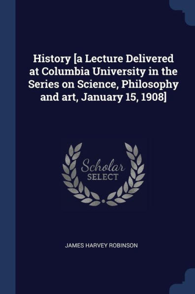 History [A Lecture Delivered At Columbia University In The Series On Science, Philosophy And Art, January 15, 1908]