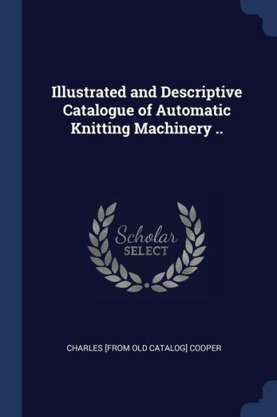 Illustrated And Descriptive Catalogue Of Automatic Knitting Machinery ..
