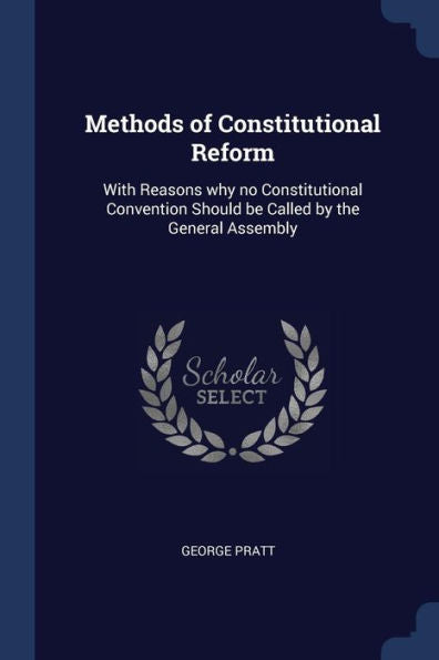 Methods Of Constitutional Reform: With Reasons Why No Constitutional Convention Should Be Called By The General Assembly