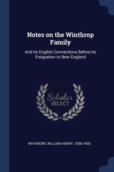Notes On The Winthrop Family: And Its English Connections Before Its Emigration To New England