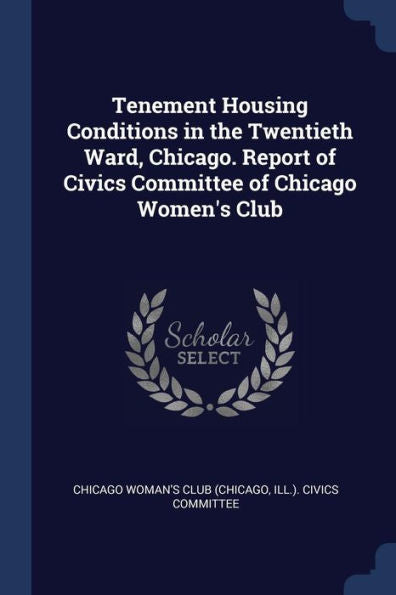 Tenement Housing Conditions In The Twentieth Ward, Chicago. Report Of Civics Committee Of Chicago Women'S Club