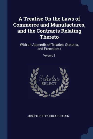 A Treatise On The Laws Of Commerce And Manufactures, And The Contracts Relating Thereto: With An Appendix Of Treaties, Statutes, And Precedents; Volume 3