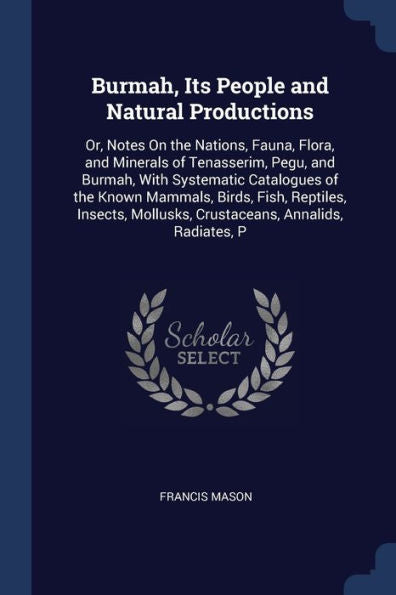 Burmah, Its People And Natural Productions: Or, Notes On The Nations, Fauna, Flora, And Minerals Of Tenasserim, Pegu, And Burmah, With Systematic ... Mollusks, Crustaceans, Annalids, Radiates, P