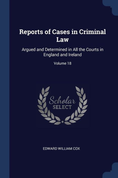 Reports Of Cases In Criminal Law: Argued And Determined In All The Courts In England And Ireland; Volume 18