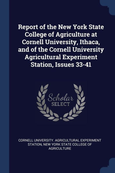 Report Of The New York State College Of Agriculture At Cornell University, Ithaca, And Of The Cornell University Agricultural Experiment Station, Issues 33-41