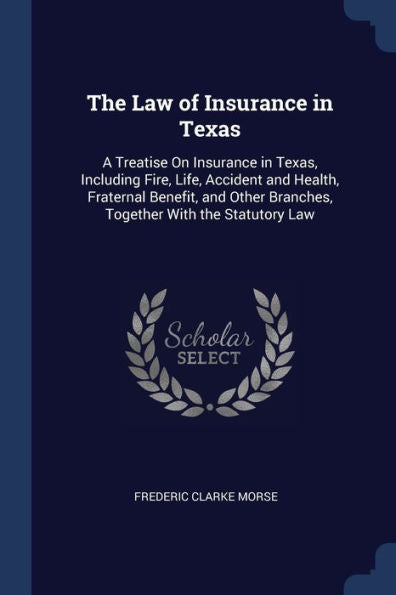 The Law Of Insurance In Texas: A Treatise On Insurance In Texas, Including Fire, Life, Accident And Health, Fraternal Benefit, And Other Branches, Together With The Statutory Law