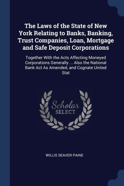 The Laws Of The State Of New York Relating To Banks, Banking, Trust Companies, Loan, Mortgage And Safe Deposit Corporations: Together With The Acts ... Bank Act As Amended, And Cognate United Stat