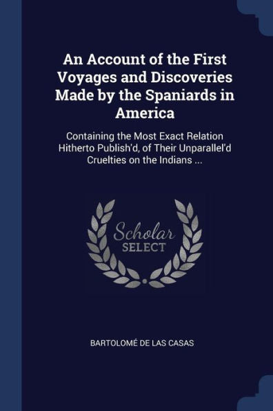 An Account Of The First Voyages And Discoveries Made By The Spaniards In America: Containing The Most Exact Relation Hitherto Publish'D, Of Their Unparallel'D Cruelties On The Indians ...