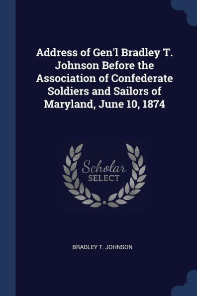 Address Of Gen'L Bradley T. Johnson Before The Association Of Confederate Soldiers And Sailors Of Maryland, June 10, 1874