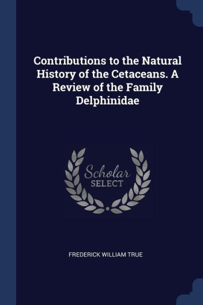 Contributions To The Natural History Of The Cetaceans. A Review Of The Family Delphinidae