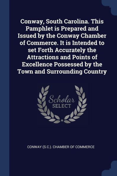 Conway, South Carolina. This Pamphlet Is Prepared And Issued By The Conway Chamber Of Commerce. It Is Intended To Set Forth Accurately The Attractions ... Possessed By The Town And Surrounding Country