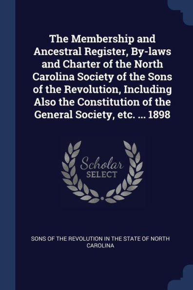 The Membership And Ancestral Register, By-Laws And Charter Of The North Carolina Society Of The Sons Of The Revolution, Including Also The Constitution Of The General Society, Etc. ... 1898