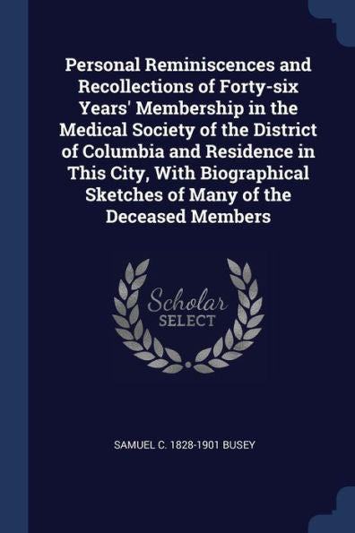 Personal Reminiscences And Recollections Of Forty-Six Years' Membership In The Medical Society Of The District Of Columbia And Residence In This City, ... Sketches Of Many Of The Deceased Members