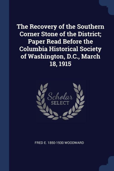The Recovery Of The Southern Corner Stone Of The District; Paper Read Before The Columbia Historical Society Of Washington, D.C., March 18, 1915