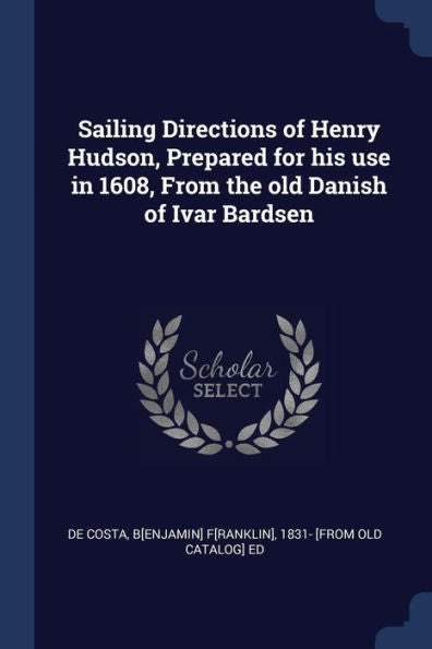 Sailing Directions Of Henry Hudson, Prepared For His Use In 1608, From The Old Danish Of Ivar Bardsen