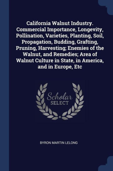 California Walnut Industry. Commercial Importance, Longevity, Pollination, Varieties, Planting, Soil, Propagation, Budding, Grafting, Pruning, ... In State, In America, And In Europe, Etc