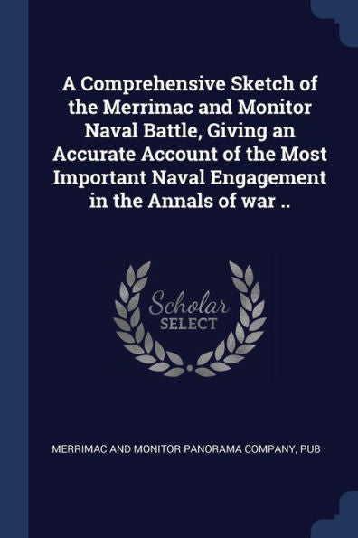 A Comprehensive Sketch Of The Merrimac And Monitor Naval Battle, Giving An Accurate Account Of The Most Important Naval Engagement In The Annals Of War ..