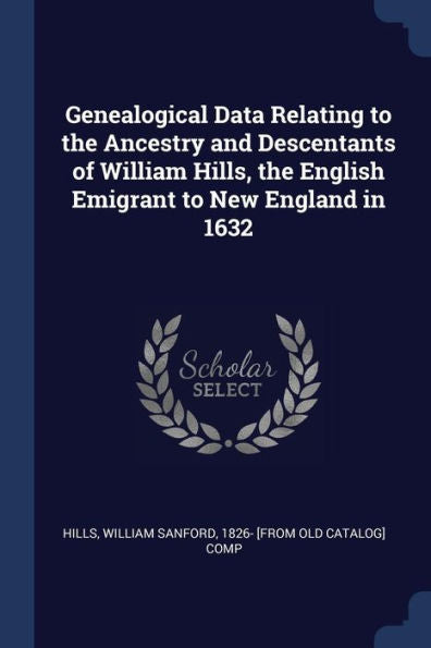 Genealogical Data Relating To The Ancestry And Descentants Of William Hills, The English Emigrant To New England In 1632