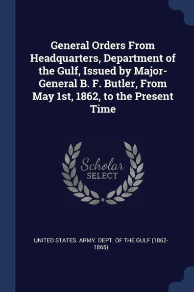 General Orders From Headquarters, Department Of The Gulf, Issued By Major-General B. F. Butler, From May 1St, 1862, To The Present Time